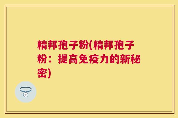 精邦孢子粉(精邦孢子粉：提高免疫力的新秘密)
