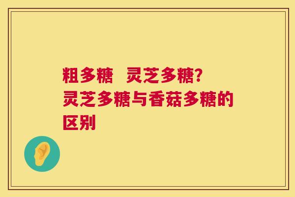 粗多糖 灵芝多糖?灵芝多糖与香菇多糖的区别 粗多糖 灵芝多糖?灵芝多糖与香菇多糖的区别