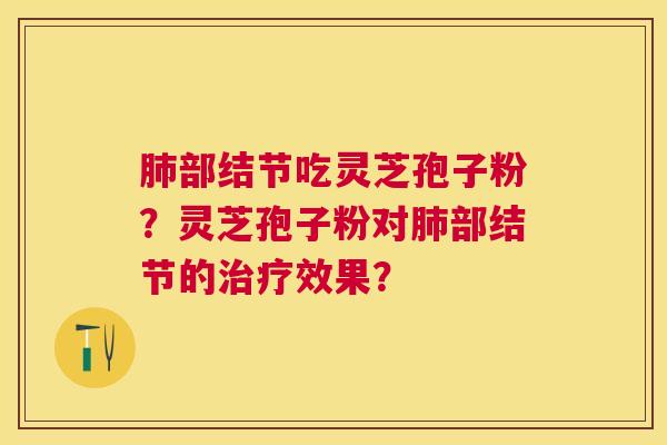 部结节吃灵芝孢子粉?灵芝孢子粉对部结节的效果? 部结节吃灵芝孢子粉?灵芝孢子粉对部结节的效果?
