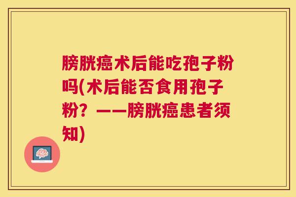 膀胱术后能吃孢子粉吗(术后能否食用孢子粉?——膀胱患者须知) 膀胱术后能吃孢子粉吗(术后能否食用孢子粉?——膀胱患者须知)