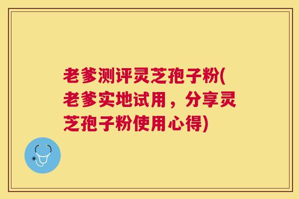 老爹测评灵芝孢子粉(老爹实地试用,分享灵芝孢子粉使用心得) 老爹测评灵芝孢子粉(老爹实地试用,分享灵芝孢子粉使用心得)