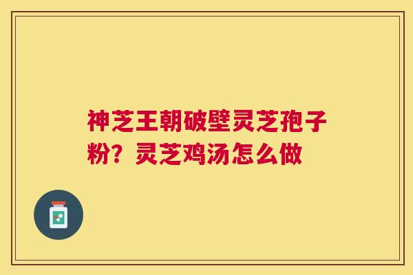 神芝王朝破壁灵芝孢子粉?灵芝鸡汤怎么做 神芝王朝破壁灵芝孢子粉?灵芝鸡汤怎么做