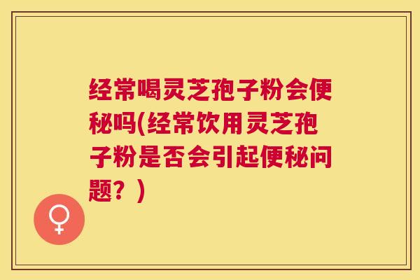 经常喝灵芝孢子粉会吗(经常饮用灵芝孢子粉是否会引起问题?) 经常喝灵芝孢子粉会吗(经常饮用灵芝孢子粉是否会引起问题?)