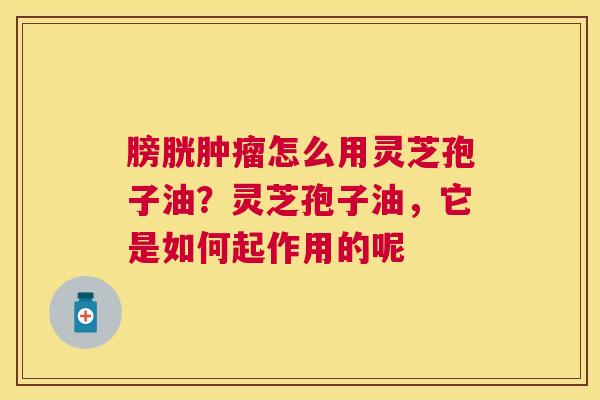 膀胱怎么用灵芝孢子油?灵芝孢子油,它是如何起作用的呢 膀胱怎么用灵芝孢子油?灵芝孢子油,它是如何起作用的呢