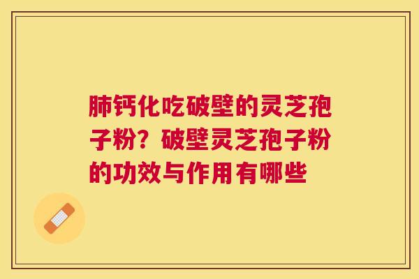钙化吃破壁的灵芝孢子粉？破壁灵芝孢子粉的功效与作用有哪些