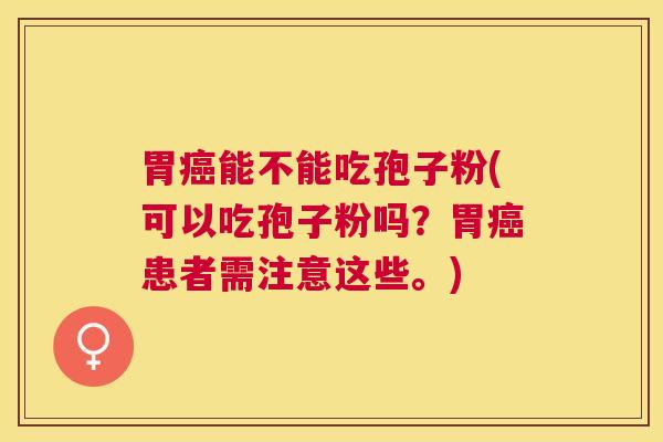 胃能不能吃孢子粉(可以吃孢子粉吗？胃患者需注意这些。)