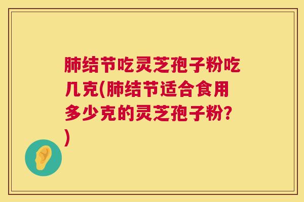 结节吃灵芝孢子粉吃几克(结节适合食用多少克的灵芝孢子粉?) 结节吃灵芝孢子粉吃几克(结节适合食用多少克的灵芝孢子粉?)