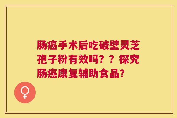 肠手术后吃破壁灵芝孢子粉有效吗？？探究肠康复辅助食品？