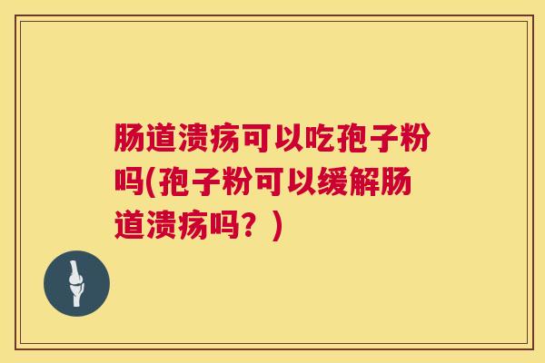 肠道溃疡可以吃孢子粉吗(孢子粉可以缓解肠道溃疡吗?) 肠道溃疡可以吃孢子粉吗(孢子粉可以缓解肠道溃疡吗?)