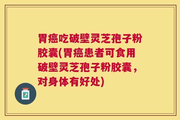 胃吃破壁灵芝孢子粉胶囊(胃患者可食用破壁灵芝孢子粉胶囊,对身体有好处) 胃吃破壁灵芝孢子粉胶囊(胃患者可食用破壁灵芝孢子粉胶囊,对身体有好处)