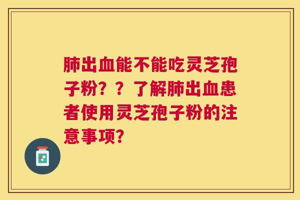 出能不能吃灵芝孢子粉??了解出患者使用灵芝孢子粉的注意事项? 出能不能吃灵芝孢子粉??了解出患者使用灵芝孢子粉的注意事项?