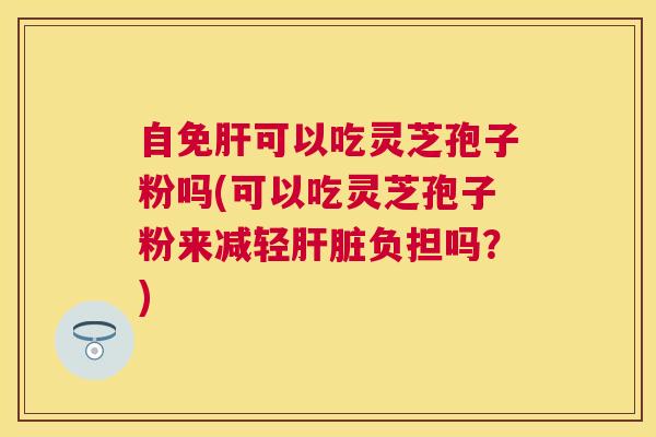 自免可以吃灵芝孢子粉吗(可以吃灵芝孢子粉来减轻负担吗？)