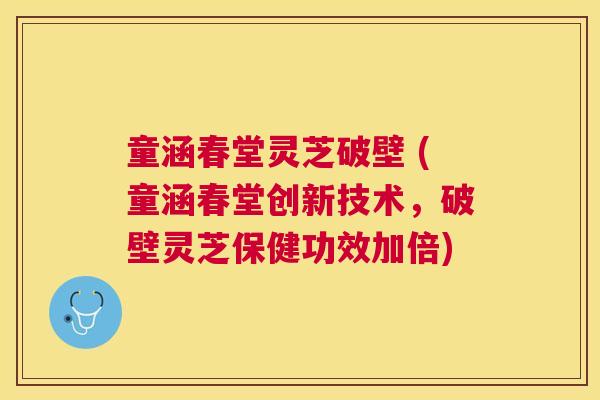 童涵春堂灵芝破壁 (童涵春堂创新技术,破壁灵芝保健功效加倍) 童涵春堂灵芝破壁 (童涵春堂创新技术,破壁灵芝保健功效加倍)