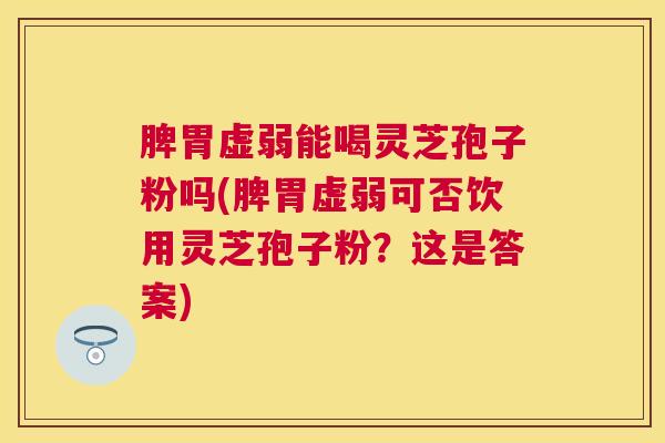 脾胃虚弱能喝灵芝孢子粉吗(脾胃虚弱可否饮用灵芝孢子粉?这是答案) 脾胃虚弱能喝灵芝孢子粉吗(脾胃虚弱可否饮用灵芝孢子粉?这是答案)