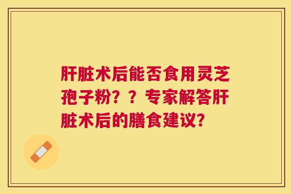 术后能否食用灵芝孢子粉??专家解答术后的膳食建议? 术后能否食用灵芝孢子粉??专家解答术后的膳食建议?