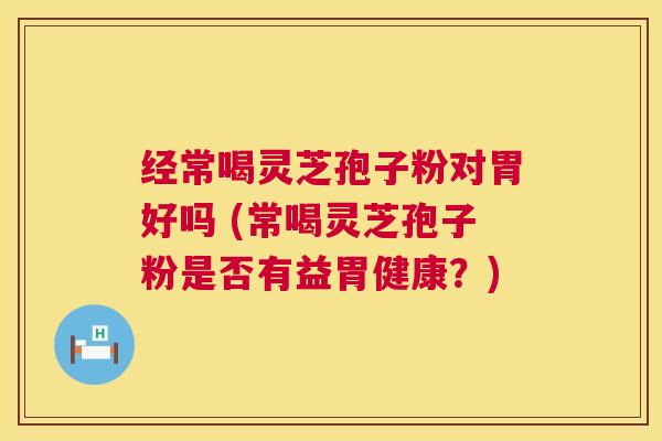 经常喝灵芝孢子粉对胃好吗 (常喝灵芝孢子粉是否有益胃健康？)