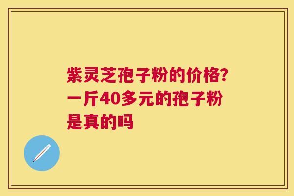 紫灵芝孢子粉的价格？一斤40多元的孢子粉是真的吗