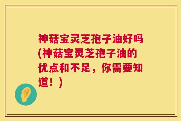 神菇宝灵芝孢子油好吗(神菇宝灵芝孢子油的优点和不足,你需要知道!) 神菇宝灵芝孢子油好吗(神菇宝灵芝孢子油的优点和不足,你需要知道!)
