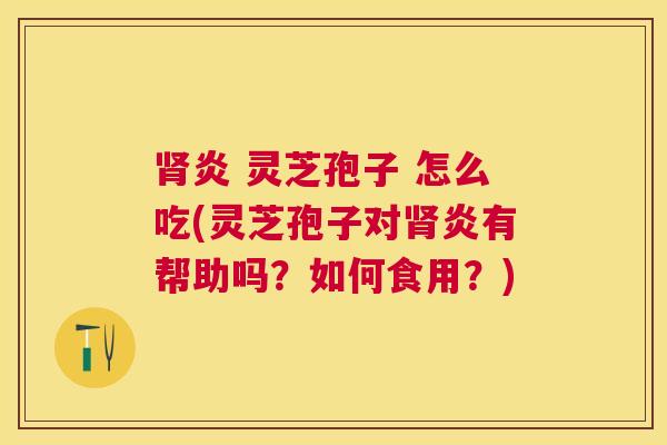 炎 灵芝孢子 怎么吃(灵芝孢子对炎有帮助吗?如何食用?) 炎 灵芝孢子 怎么吃(灵芝孢子对炎有帮助吗?如何食用?)