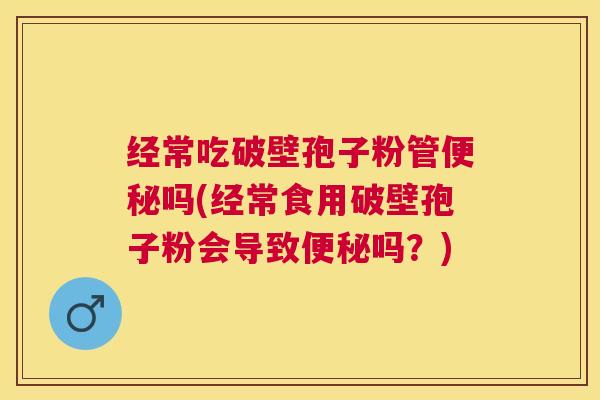 经常吃破壁孢子粉管吗(经常食用破壁孢子粉会导致吗？)