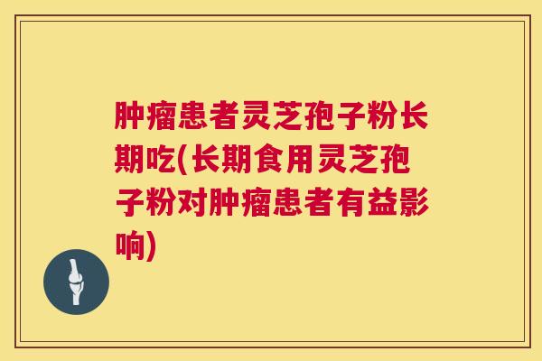 患者灵芝孢子粉长期吃(长期食用灵芝孢子粉对患者有益影响)