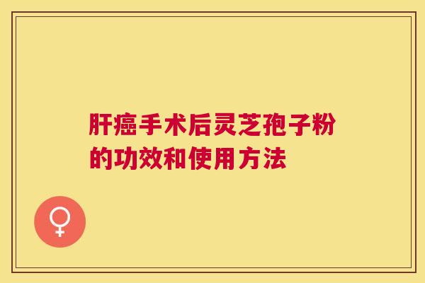 手术后灵芝孢子粉的功效和使用方法 手术后灵芝孢子粉的功效和使用方法