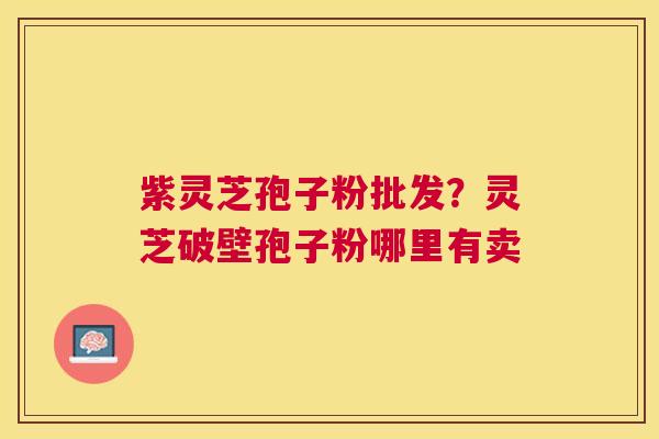 紫灵芝孢子粉批发?灵芝破壁孢子粉哪里有卖 紫灵芝孢子粉批发?灵芝破壁孢子粉哪里有卖