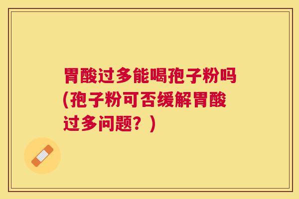 胃酸过多能喝孢子粉吗(孢子粉可否缓解胃酸过多问题?) 胃酸过多能喝孢子粉吗(孢子粉可否缓解胃酸过多问题?)