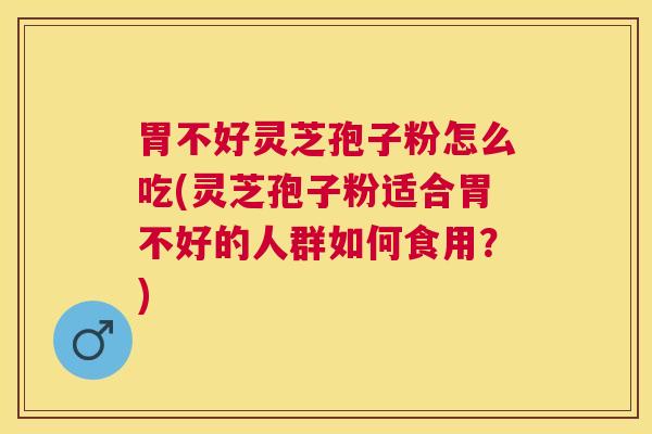 胃不好灵芝孢子粉怎么吃(灵芝孢子粉适合胃不好的人群如何食用？)