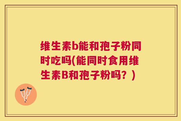 维生素b能和孢子粉同时吃吗(能同时食用维生素B和孢子粉吗?) 维生素b能和孢子粉同时吃吗(能同时食用维生素B和孢子粉吗?)