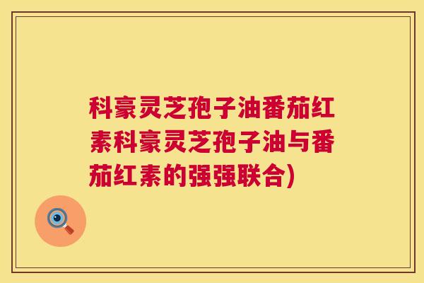 科豪灵芝孢子油番茄红素科豪灵芝孢子油与番茄红素的强强联合)