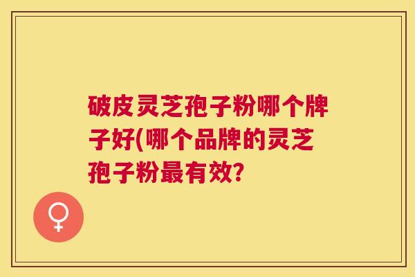 破皮灵芝孢子粉哪个牌子好(哪个品牌的灵芝孢子粉有效? 破皮灵芝孢子粉哪个牌子好(哪个品牌的灵芝孢子粉有效?