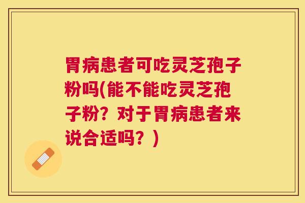 胃患者可吃灵芝孢子粉吗(能不能吃灵芝孢子粉？对于胃患者来说合适吗？)