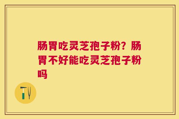 肠胃吃灵芝孢子粉?肠胃不好能吃灵芝孢子粉吗 肠胃吃灵芝孢子粉?肠胃不好能吃灵芝孢子粉吗