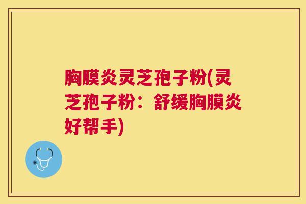 胸膜炎灵芝孢子粉(灵芝孢子粉:舒缓胸膜炎好帮手) 胸膜炎灵芝孢子粉(灵芝孢子粉:舒缓胸膜炎好帮手)