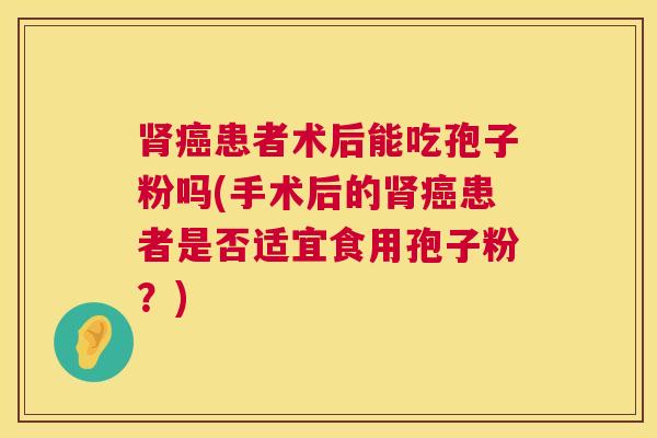 患者术后能吃孢子粉吗(手术后的患者是否适宜食用孢子粉？)