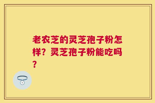 老农芝的灵芝孢子粉怎样?灵芝孢子粉能吃吗? 老农芝的灵芝孢子粉怎样?灵芝孢子粉能吃吗?