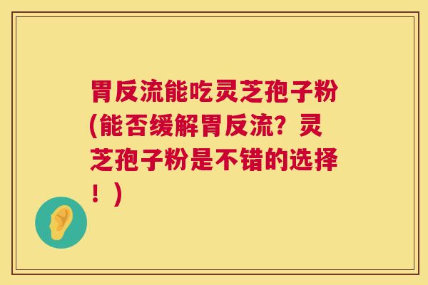 胃反流能吃灵芝孢子粉(能否缓解胃反流？灵芝孢子粉是不错的选择！)