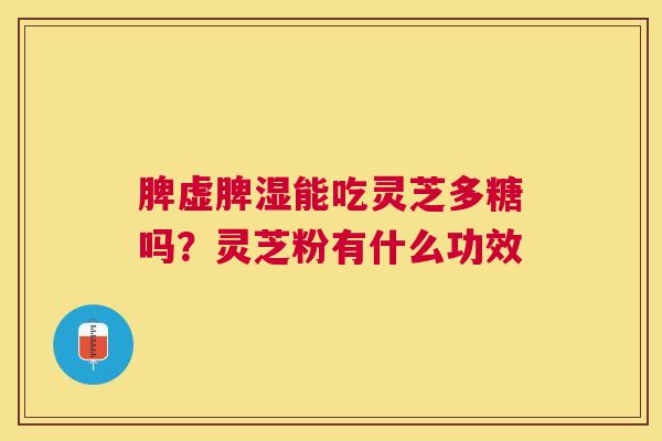 脾虚脾湿能吃灵芝多糖吗?灵芝粉有什么功效 脾虚脾湿能吃灵芝多糖吗?灵芝粉有什么功效