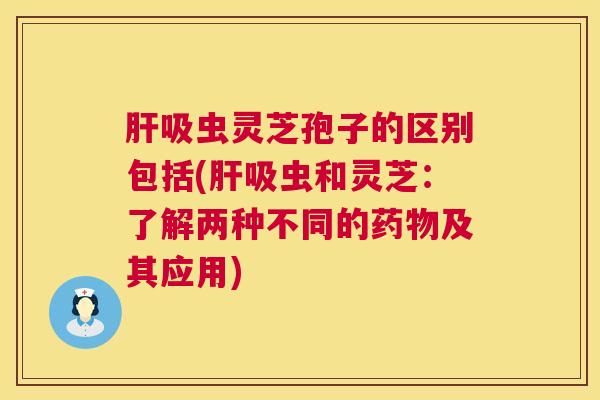 吸虫灵芝孢子的区别包括(吸虫和灵芝：了解两种不同的及其应用)