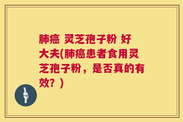  灵芝孢子粉 好大夫(患者食用灵芝孢子粉，是否真的有效？)