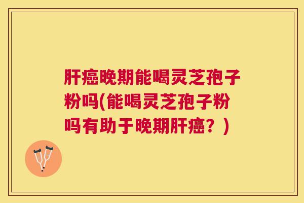 晚期能喝灵芝孢子粉吗(能喝灵芝孢子粉吗有助于晚期?) 晚期能喝灵芝孢子粉吗(能喝灵芝孢子粉吗有助于晚期?)