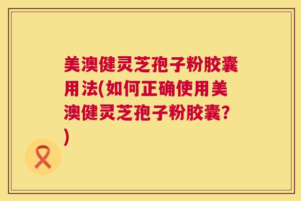美澳健灵芝孢子粉胶囊用法(如何正确使用美澳健灵芝孢子粉胶囊？)