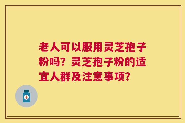 老人可以服用灵芝孢子粉吗?灵芝孢子粉的适宜人群及注意事项? 老人可以服用灵芝孢子粉吗?灵芝孢子粉的适宜人群及注意事项?