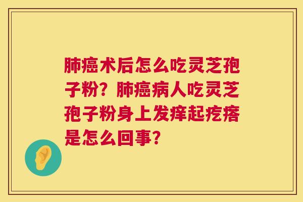 术后怎么吃灵芝孢子粉?人吃灵芝孢子粉身上发痒起疙瘩是怎么回事? 术后怎么吃灵芝孢子粉?人吃灵芝孢子粉身上发痒起疙瘩是怎么回事?