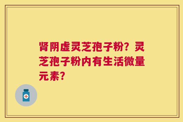 阴虚灵芝孢子粉？灵芝孢子粉内有生活微量元素？