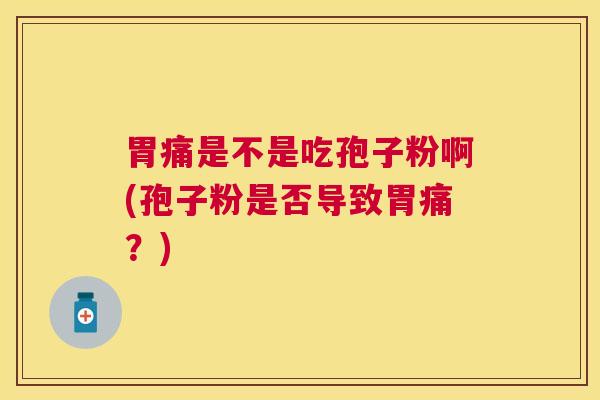 胃痛是不是吃孢子粉啊(孢子粉是否导致胃痛？)