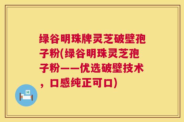 绿谷明珠牌灵芝破壁孢子粉(绿谷明珠灵芝孢子粉——优选破壁技术,口感纯正可口) 绿谷明珠牌灵芝破壁孢子粉(绿谷明珠灵芝孢子粉——优选破壁技术,口感纯正可口)