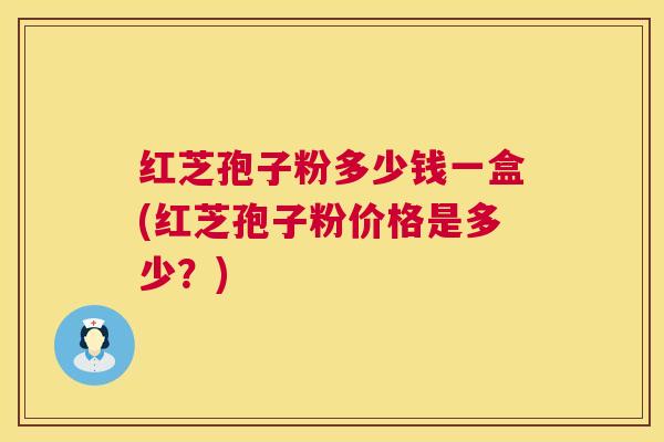 红芝孢子粉多少钱一盒(红芝孢子粉价格是多少？)