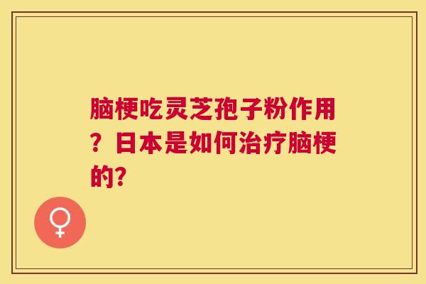 脑梗吃灵芝孢子粉作用？日本是如何脑梗的？